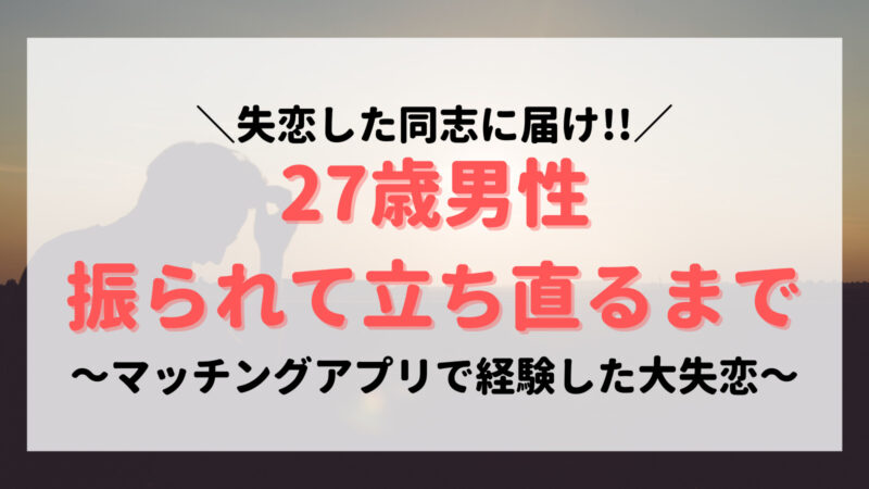 失恋した同志へ 27歳男がマッチングアプリで振られた話と立ち直った方法 オレコイ Com